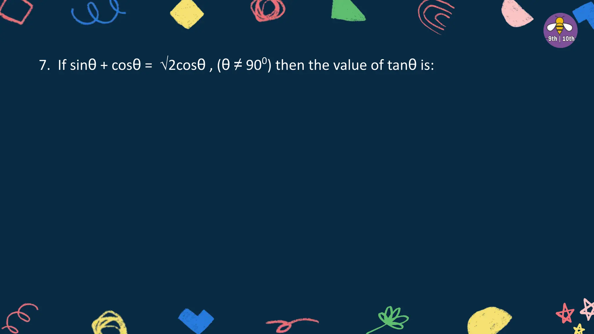 7. If sinθ + cosθ = √2cosθ , (θ ≠ 900
) then the value of tanθ is:
 