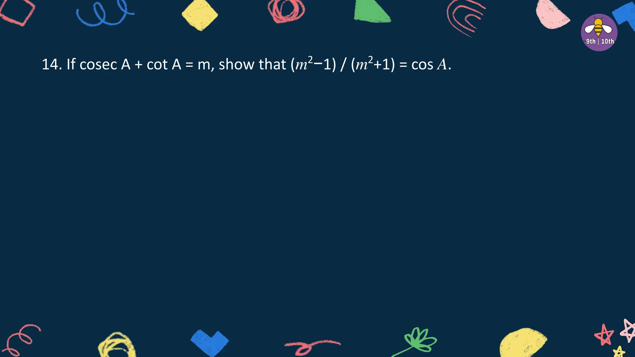 14. If cosec A + cot A = m, show that (𝑚2
−1) / (𝑚2
+1) = cos 𝐴.
 
