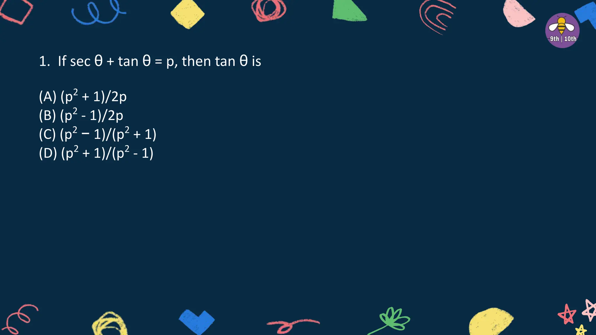 1. If sec θ + tan θ = p, then tan θ is
(A) (p2
+ 1)/2p
(B) (p2
- 1)/2p
(C) (p2
− 1)/(p2
+ 1)
(D) (p2
+ 1)/(p2
- 1)
 