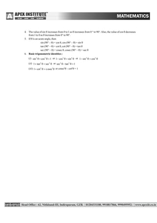 133
4. The value of sin  increases from 0 to1 as  increases from 0 ° to 90°. Also, the value of cos  decreases
from 1 to 0 as  increases from 0° to 90°.
5. If  is an acute angle, then
sin (90° – ) = cos , cos (90° – ) = sin 
tan (90° – ) = cot , cot (90° – ) = tan 
sec (90° – ) = cosec , cosec (90° – ) = sec 
6. Basic trigonometric identities :
(i) 2 2
sin cos 1   or 2 2
1 cos sin    or 2 2
1 sin cos   
(ii) 2 2
1 tan sec    or 2 2
sec tan 1  
(iii) 2 2
1 cot cosec    or cosec2
 – cot2
 = 1
 