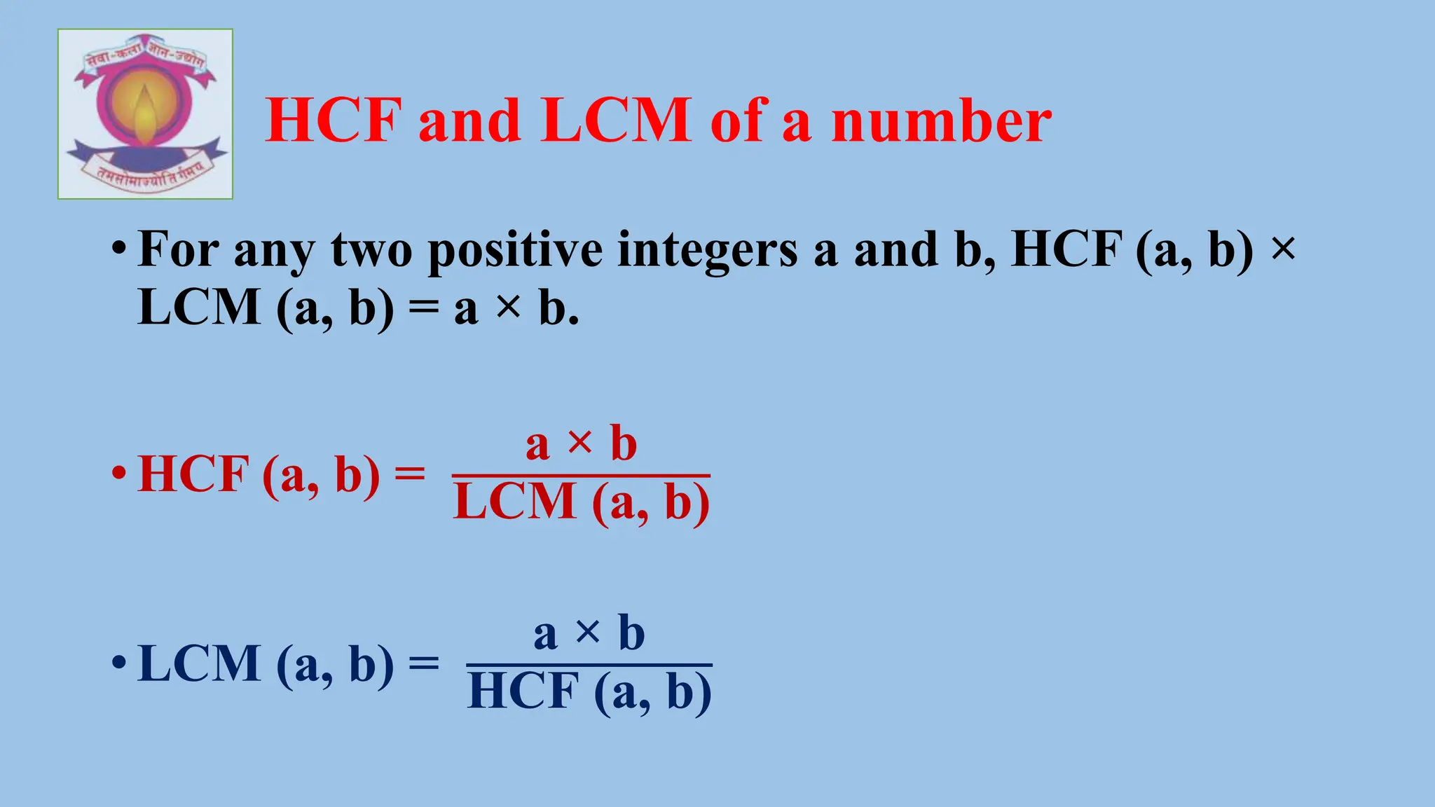 HCF and LCM of a number
• For any two positive integers a and b, HCF (a, b) ×
LCM (a, b) = a × b.
• HCF (a, b) =
a × b
LCM (a, b)
• LCM (a, b) =
a × b
HCF (a, b)
 