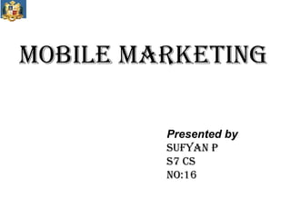 MOBILE MARKETING

         Presented by
         SUFYAN P
         S7 CS
         NO:16
 