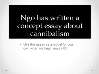 Ngo has written a
concept essay about
cannibalism
• Use this essay as a model for you
own when we begin essay #3!
 