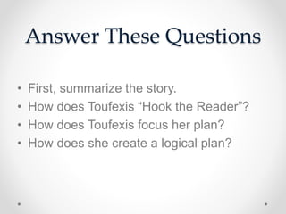 Answer These Questions
• First, summarize the story.
• How does Toufexis “Hook the Reader”?
• How does Toufexis focus her plan?
• How does she create a logical plan?
 