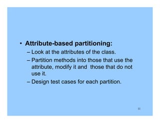 11
• Attribute-based partitioning:
– Look at the attributes of the class.
– Partition methods into those that use the
attribute, modify it and those that do not
use it.
– Design test cases for each partition.
 