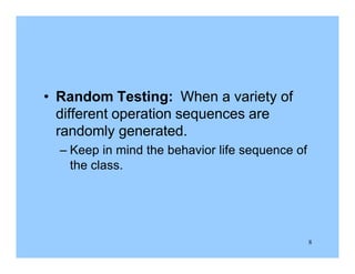 8
• Random Testing: When a variety of
different operation sequences are
randomly generated.
– Keep in mind the behavior life sequence of
the class.
 