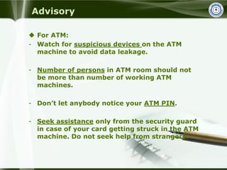 Advisory
 For ATM:
- Watch for suspicious devices on the ATM
machine to avoid data leakage.
- Number of persons in ATM ro...