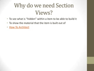 Why do we need Section
             Views?
• To see what is “hidden” within a item to be able to build it
• To show the material that the item is built out of
• How-To Architect
 