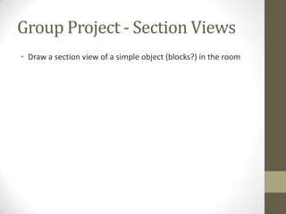Group Project - Section Views
• Draw a section view of a simple object (blocks?) in the room
 