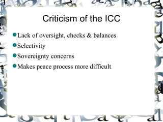 Criticism of the ICC
 Lack of oversight, checks & balances
 Selectivity
 Sovereignty concerns
 Makes peace process more difficult
 