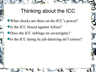 Thinking about the ICC
 What checks are there on the ICC’s power?
 Is the ICC biased against Africa?
 Does the ICC infringe on sovereignty?
 Is the ICC doing its job deterring int’l crimes?
 
