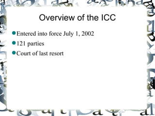 Overview of the ICC
 Entered into force July 1, 2002
 121 parties
 Court of last resort
 
