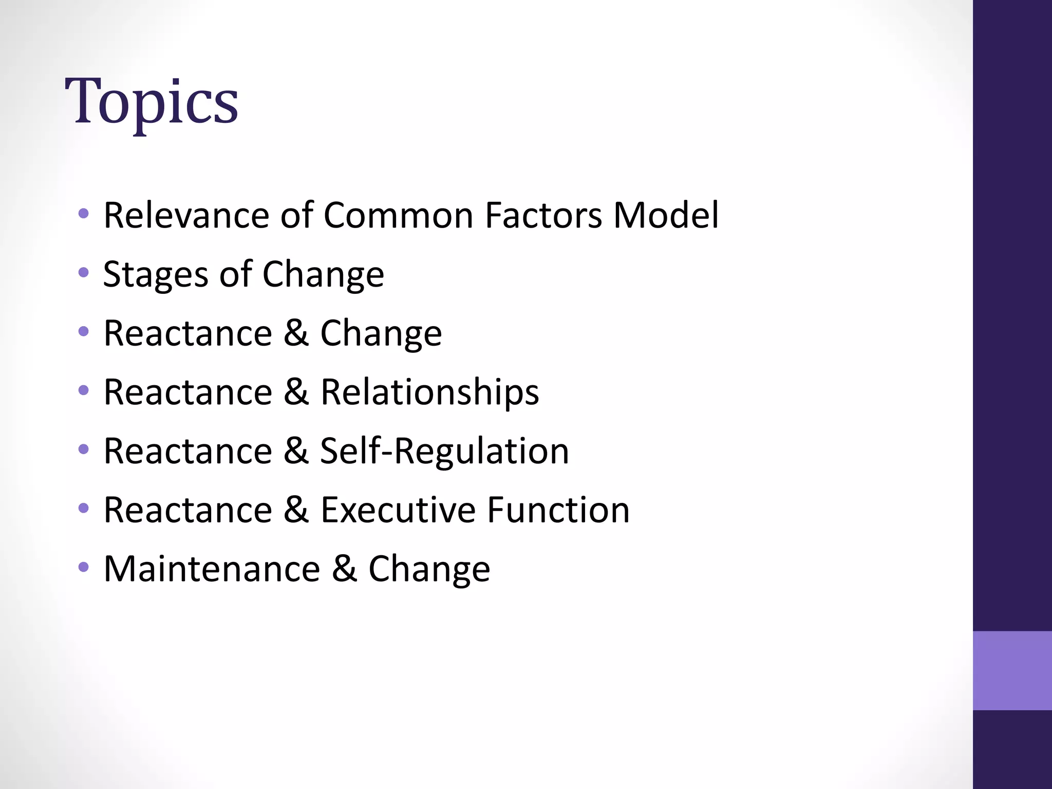 Topics 
• Relevance of Common Factors Model 
• Stages of Change 
• Reactance & Change 
• Reactance & Relationships 
• Reactance & Self-Regulation 
• Reactance & Executive Function 
• Maintenance & Change 
 