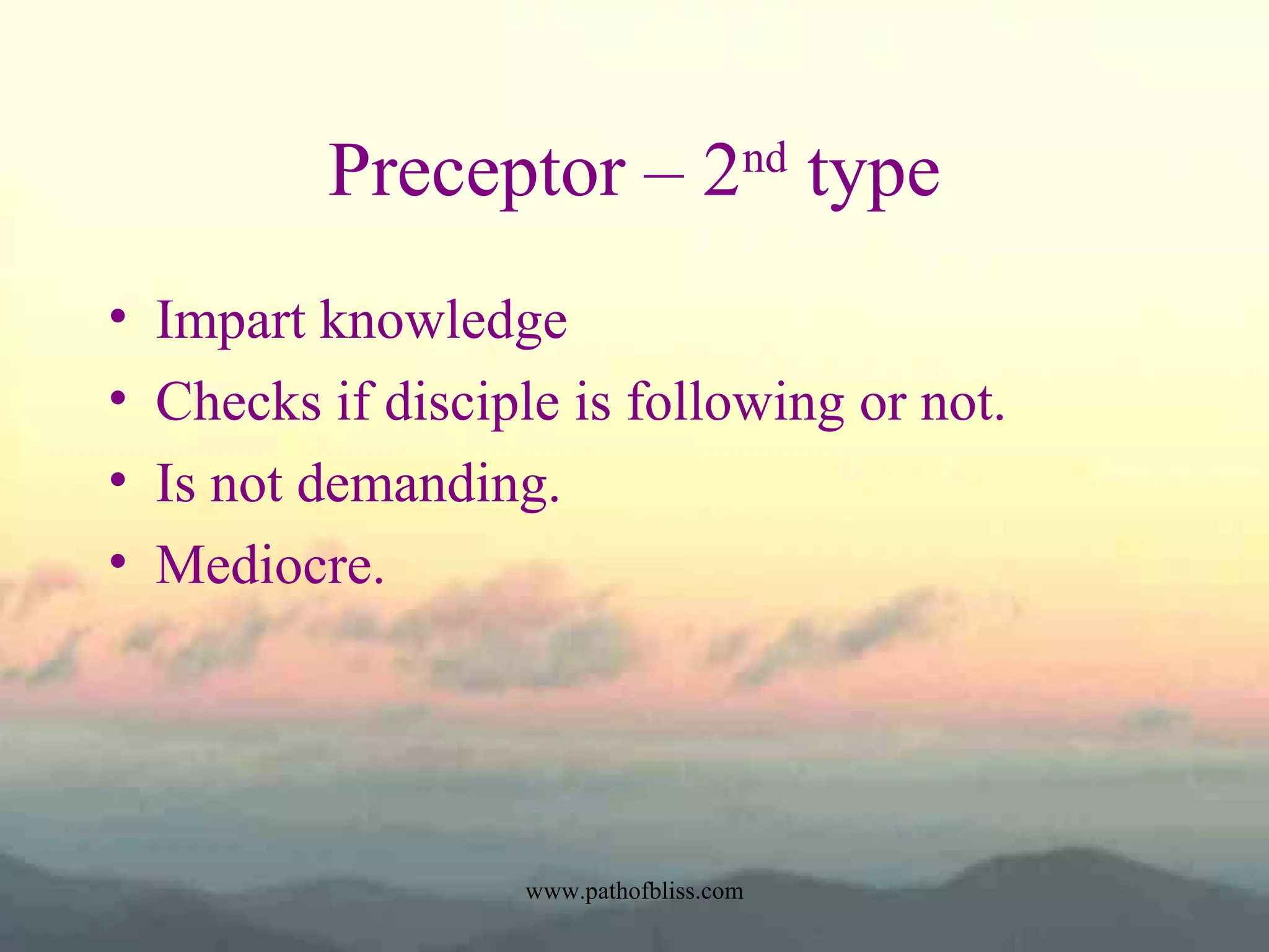 Preceptor – 2nd type
•
•
•
•

Impart knowledge
Checks if disciple is following or not.
Is not demanding.
Mediocre.

www.pathofbliss.com

 