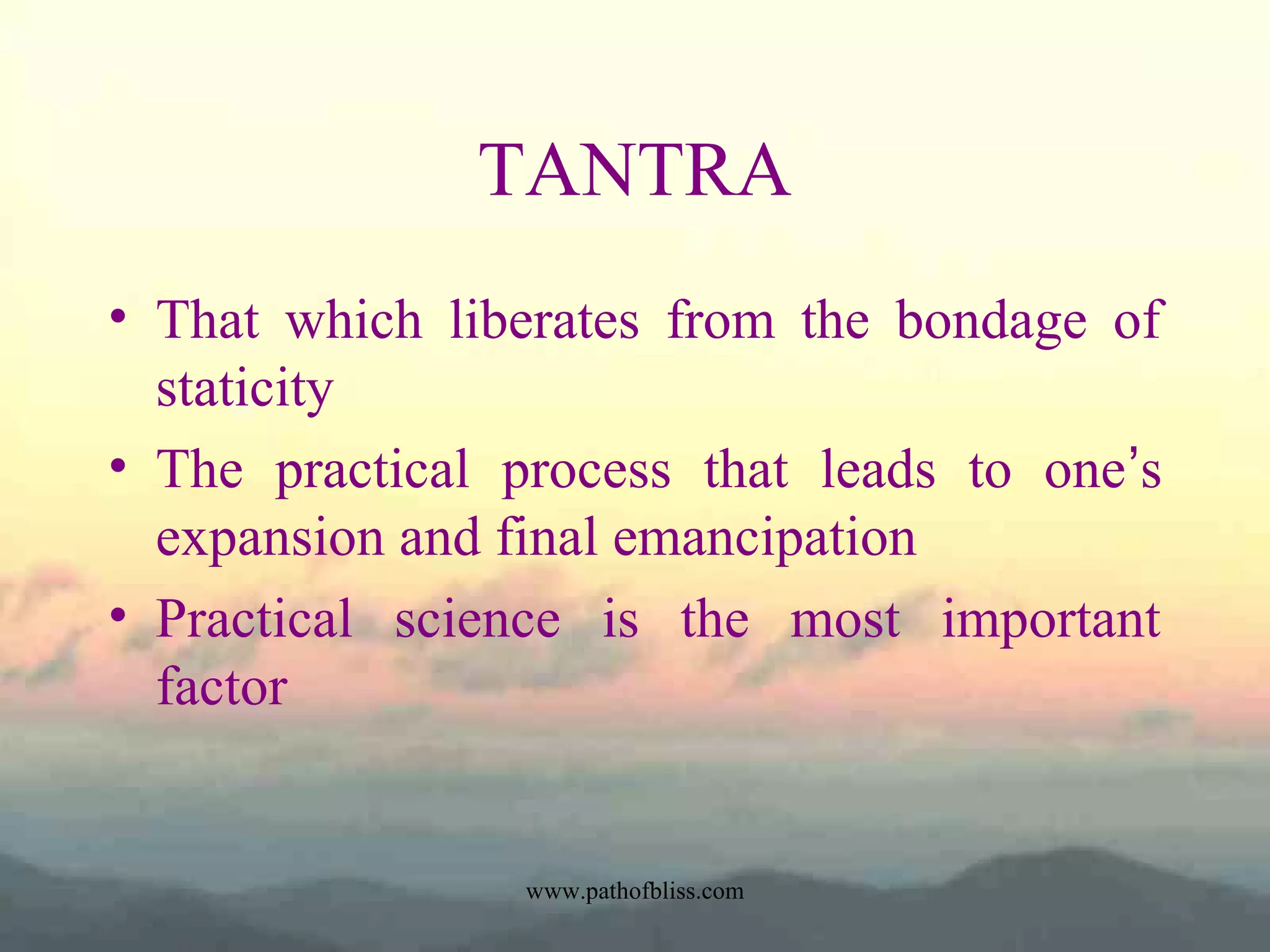TANTRA
• That which liberates from the bondage of
staticity
• The practical process that leads to one’s
expansion and final emancipation
• Practical science is the most important
factor

www.pathofbliss.com

 