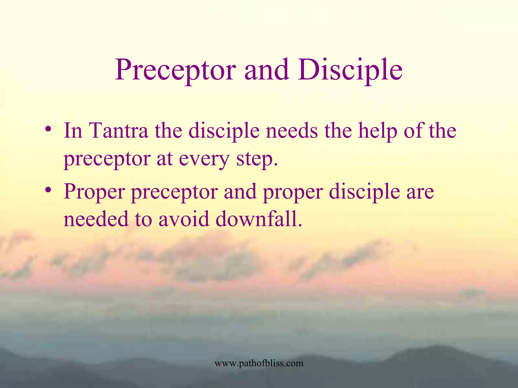 Preceptor and Disciple
• In Tantra the disciple needs the help of the
preceptor at every step.
• Proper preceptor and proper disciple are
needed to avoid downfall.

www.pathofbliss.com

 