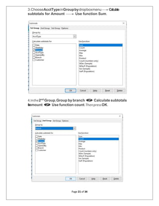Page 21 of 34
3.ChooseAcctTypeinGroupbydropboxmenu→Calculate
subtotals for Amount → Use function Sum.
4.Inthe2nd
Group,Group by branch  Calculate subtotals
f
o
ramount  Use function count.ThenpressOK.
 