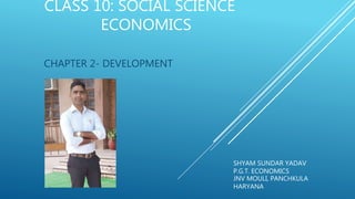 CLASS 10: SOCIAL SCIENCE
ECONOMICS
CHAPTER 2- DEVELOPMENT
SHYAM SUNDAR YADAV
P.G.T. ECONOMICS
JNV MOULI, PANCHKULA
HARYANA
 
