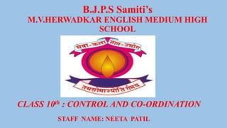 B.J.P.S Samiti’s
M.V.HERWADKAR ENGLISH MEDIUM HIGH
SCHOOL
CLASS 10th : CONTROL AND CO-ORDINATION
STAFF NAME: NEETA PATIL
 
