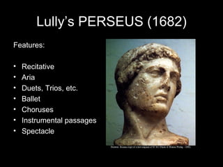 Lully’s PERSEUS (1682) Features: Recitative Aria Duets, Trios, etc. Ballet Choruses Instrumental passages Spectacle 