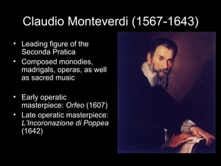 Claudio Monteverdi (1567-1643) Leading figure of the Seconda Pratica Composed monodies, madrigals, operas, as well as sacred music Early operatic masterpiece:  Orfeo  (1607) Late operatic masterpiece:  L’Incoronazione di Poppea  (1642) 