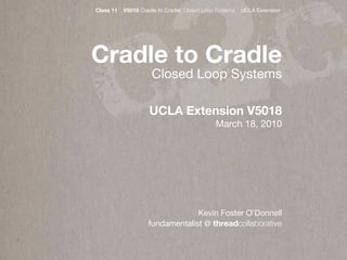 c 2c
Class 11   V5018 Cradle to Cradle: Closed Loop Systems   UCLA Extension




Cradle to Cradle
                     Closed Loop Systems

                    UCLA Extension V5018
                                              March 18, 2010




                                 Kevin Foster O’Donnell
                    fundamentalist @ threadcollaborative
 