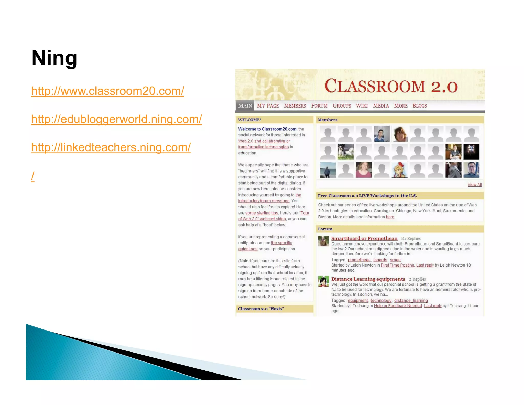 Ning
http://www.classroom20.com/

http://edubloggerworld.ning.com/

http://linkedteachers.ning.com/

/
 