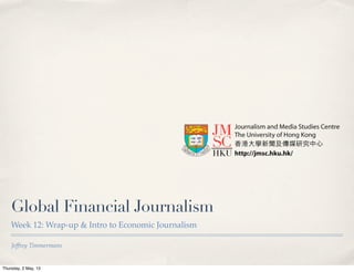 Jeffrey Timmermans
Global Financial Journalism
Week 12: Wrap-up & Intro to Economic Journalism
Thursday, 2 May, 13
 