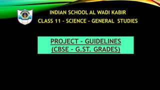 INDIAN SCHOOL AL WADI KABIR
CLASS 11 – SCIENCE – GENERAL STUDIES
PROJECT – GUIDELINES
(CBSE – G.ST. GRADES)
 