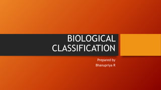 BIOLOGICAL
CLASSIFICATION
Prepared by
Bhanupriya R
 