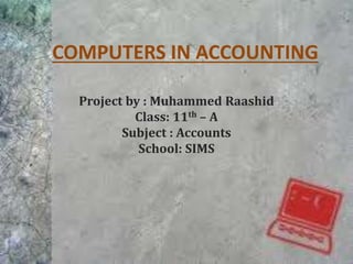 COMPUTERS IN ACCOUNTING
Project by : Muhammed Raashid
Class: 11th – A
Subject : Accounts
School: SIMS
 