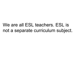 We are all ESL teachers. ESL is
not a separate curriculum subject.
 