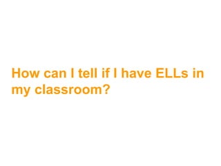 How can I tell if I have ELLs in
my classroom?
 