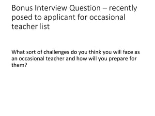 Bonus Interview Question – recently
posed to applicant for occasional
teacher list
What sort of challenges do you think you will face as
an occasional teacher and how will you prepare for
them?
 