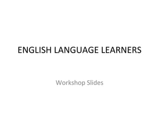 ENGLISH LANGUAGE LEARNERS
Workshop Slides
 