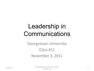 Leadership in
Communications
Georgetown University
Class #11
November 3, 2011
11/3/2011
Georgetown University How Leaders
Communicate
1
 