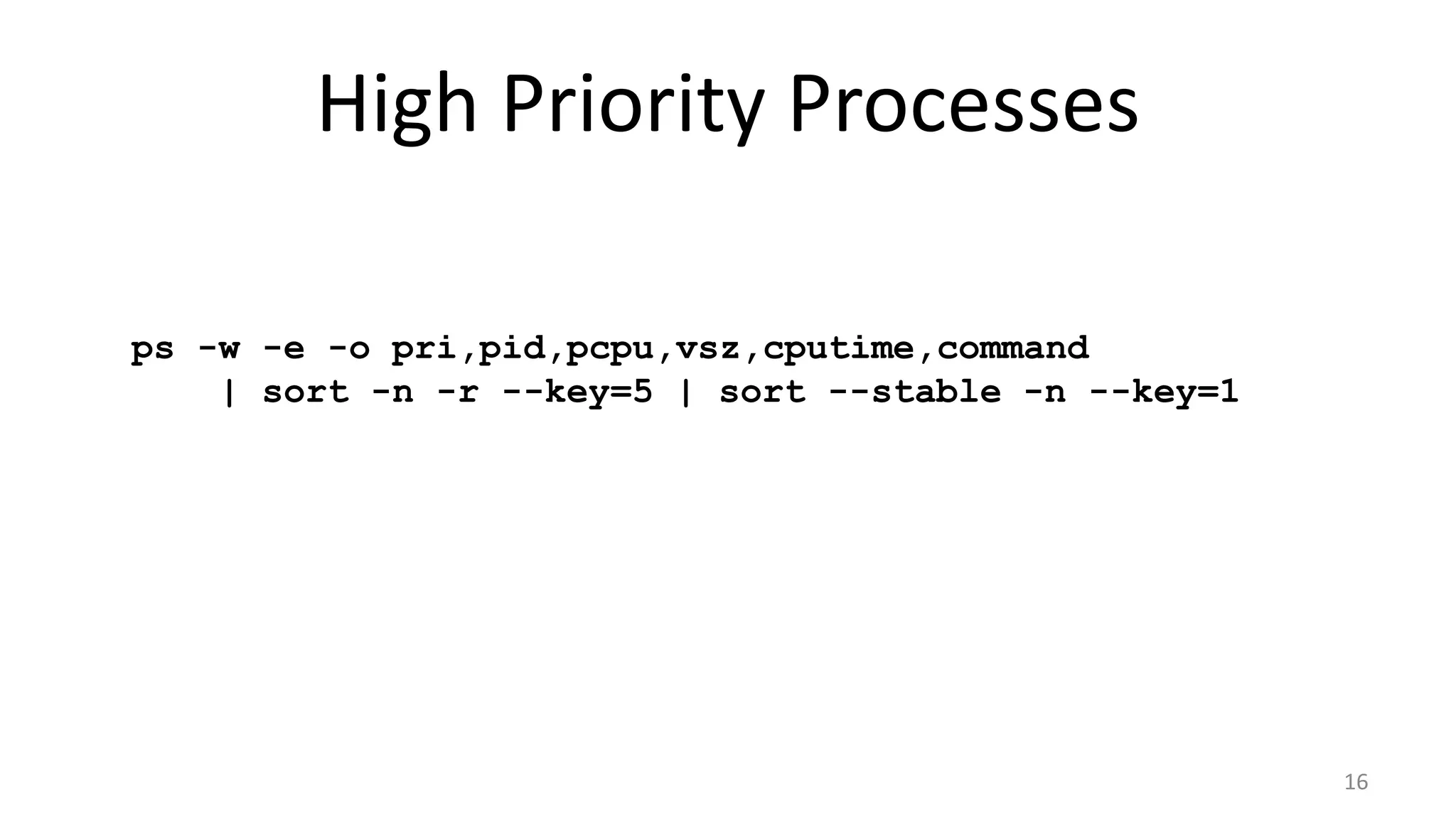 High Priority Processes
ps -w -e -o pri,pid,pcpu,vsz,cputime,command
| sort -n -r --key=5 | sort --stable -n --key=1

16

 