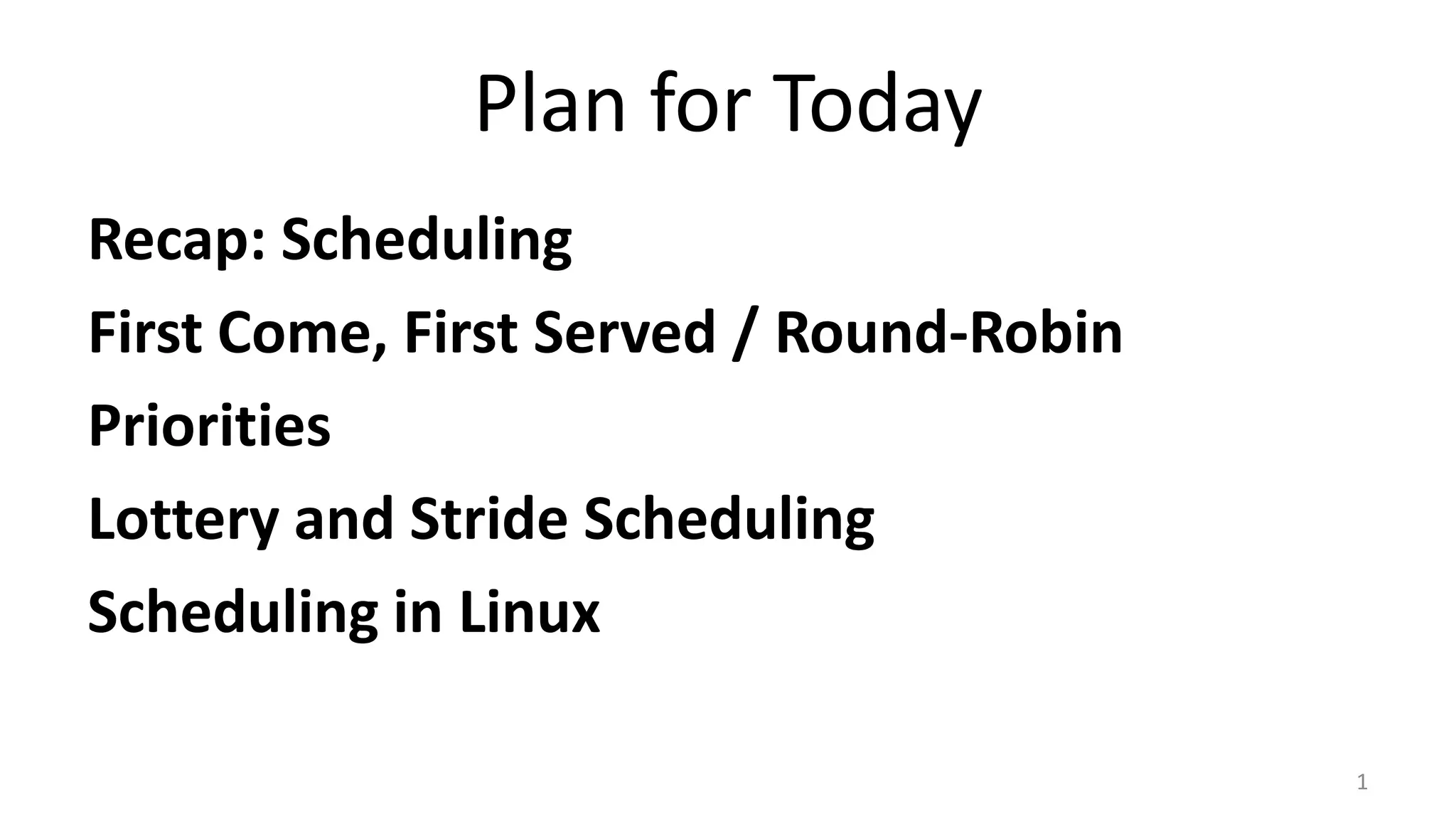Plan for Today
Recap: Scheduling
First Come, First Served / Round-Robin
Priorities
Lottery and Stride Scheduling
Scheduling in Linux
1

 