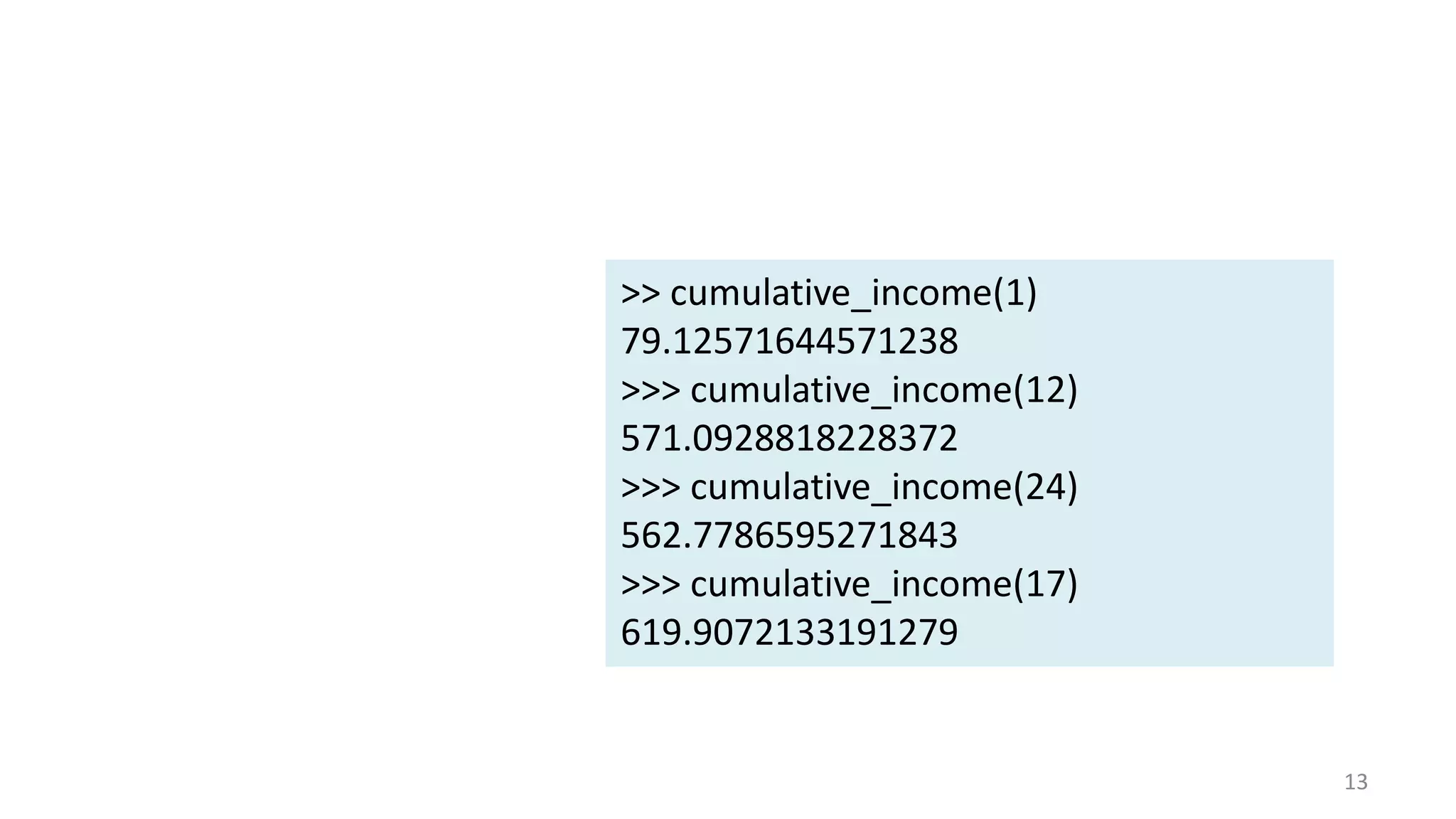 13
>> cumulative_income(1)
79.12571644571238
>>> cumulative_income(12)
571.0928818228372
>>> cumulative_income(24)
562.7786595271843
>>> cumulative_income(17)
619.9072133191279
 