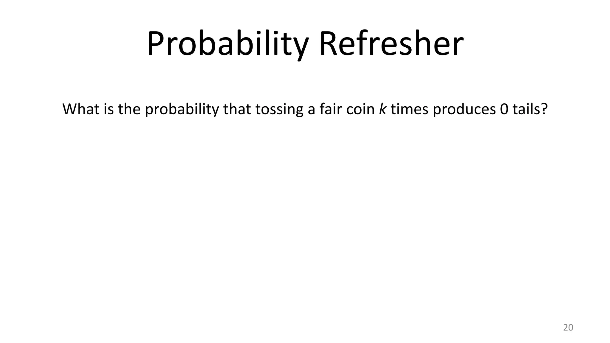 Probability Refresher
20
What is the probability that tossing a fair coin k times produces 0 tails?
 