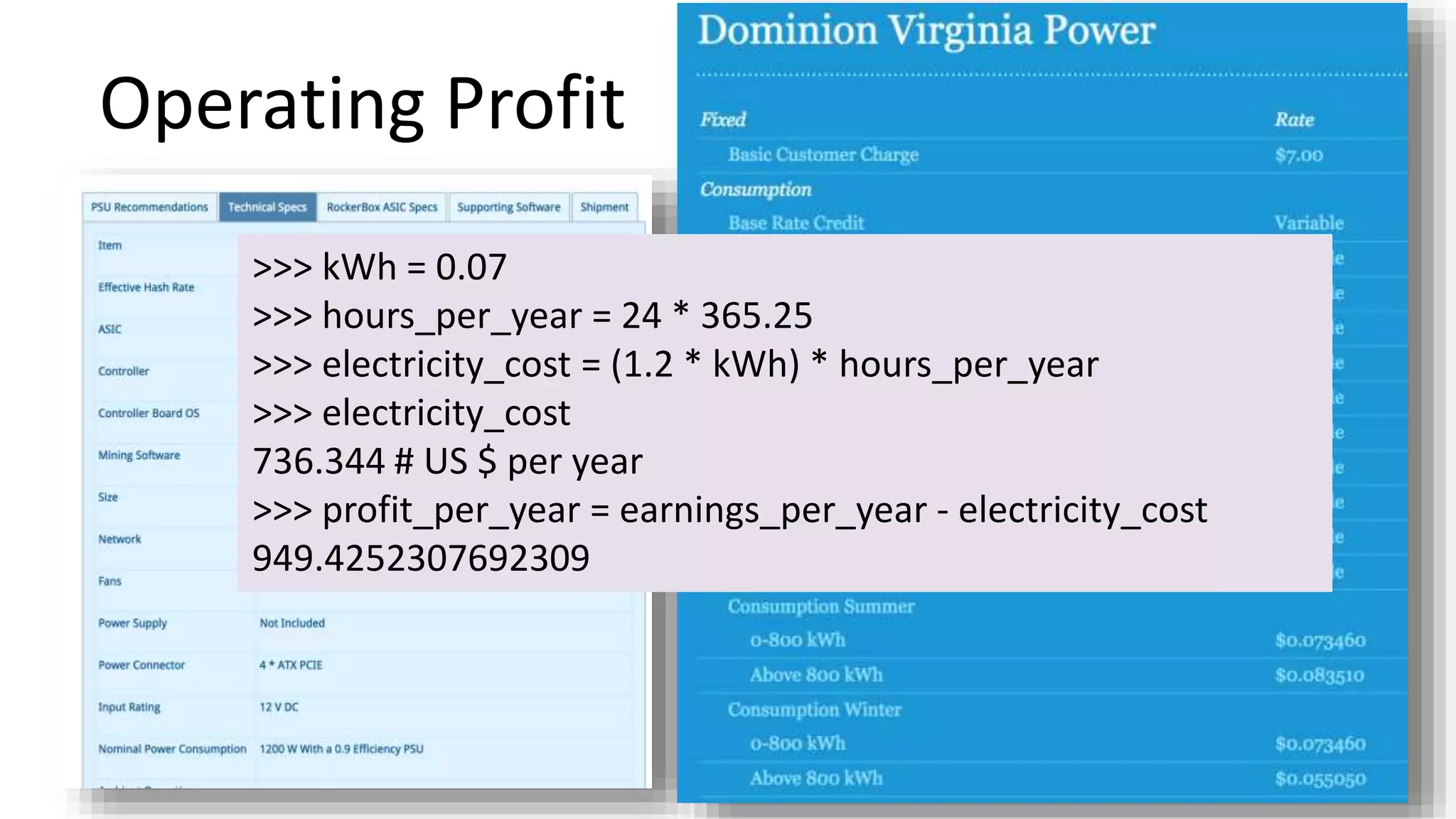 Operating Profit
8
>>> kWh = 0.07
>>> hours_per_year = 24 * 365.25
>>> electricity_cost = (1.2 * kWh) * hours_per_year
>>> electricity_cost
736.344 # US $ per year
>>> profit_per_year = earnings_per_year - electricity_cost
949.4252307692309
 