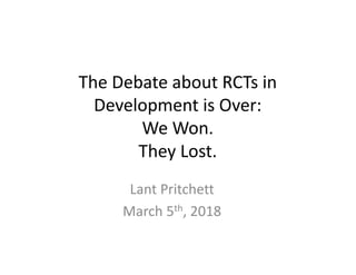 The	Debate	about	RCTs	in	
Development	is	Over:
We	Won.
They	Lost.
Lant	Pritchett
March	5th,	2018
 