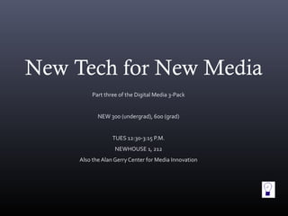 New Tech for New Media 
Part three of the Digital Media 3-Pack 
NEW 300 (undergrad), 600 (grad) 
TUES 12:30-3:15 P.M. 
NEWHOUSE 1, 212 
Also the Alan Gerry Center for Media Innovation 
 