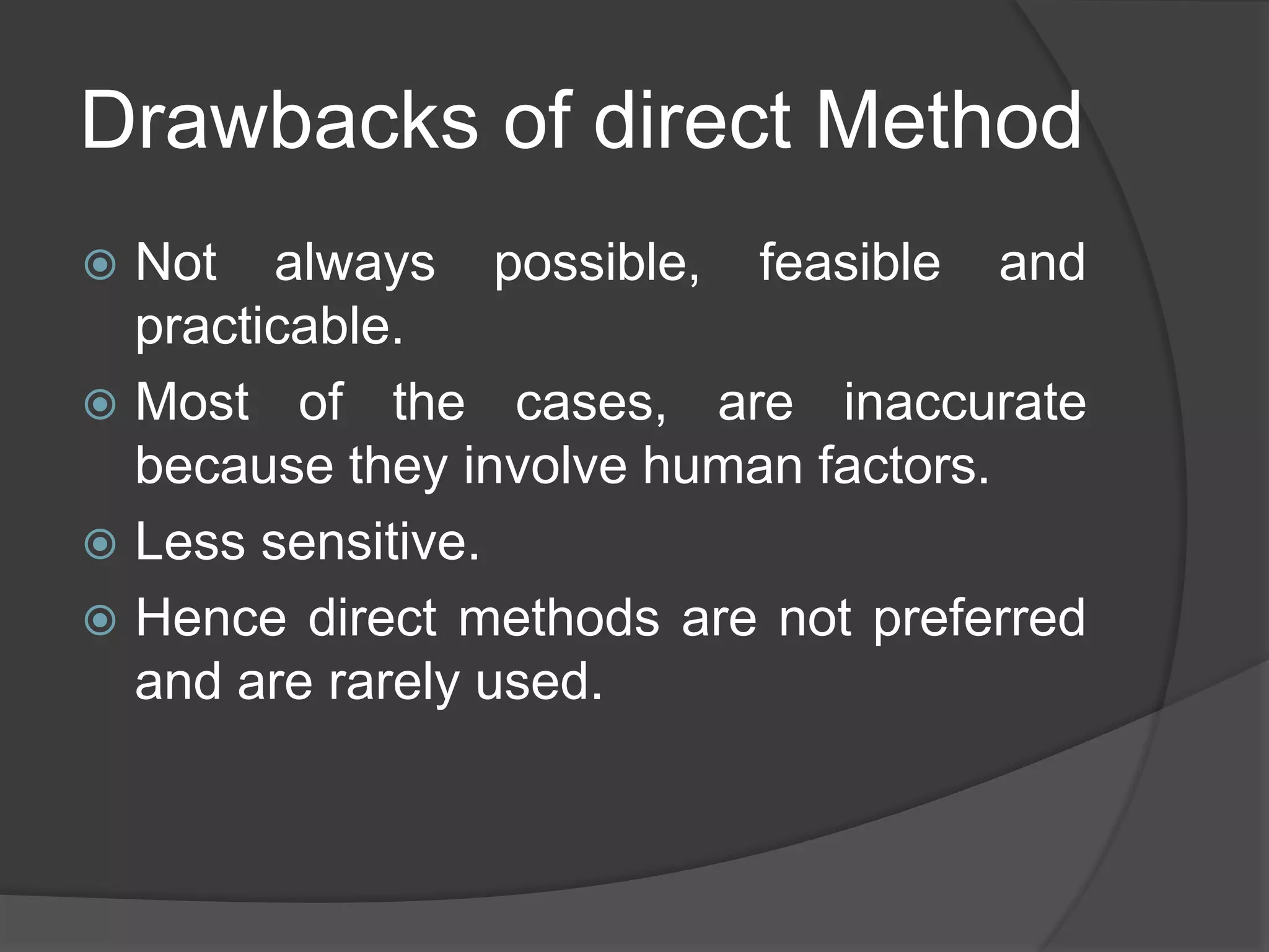 Drawbacks of direct Method
 Not always possible, feasible and
practicable.
 Most of the cases, are inaccurate
because they involve human factors.
 Less sensitive.
 Hence direct methods are not preferred
and are rarely used.
 