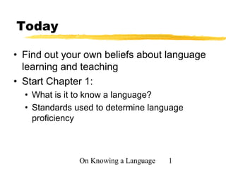 On Knowing a Language 1
Today
• Find out your own beliefs about language
learning and teaching
• Start Chapter 1:
• What is it to know a language?
• Standards used to determine language
proficiency
 