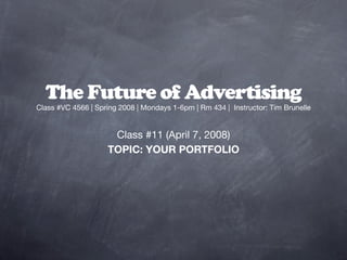 The Future of Advertising
Class #VC 4566 | Spring 2008 | Mondays 1-6pm | Rm 434 | Instructor: Tim Brunelle


                     Class #11 (April 7, 2008)
                    TOPIC: YOUR PORTFOLIO
 