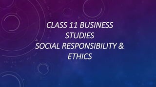 CLASS 11 BUSINESS
STUDIES
SOCIAL RESPONSIBILITY &
ETHICS
 