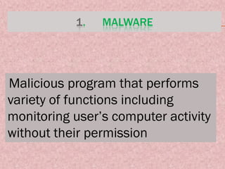 1. MALWARE
Malicious program that performs
variety of functions including
monitoring user’s computer activity
without their permission
 