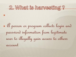 
 A person or program collects login and
password information from legitimate
user to illegally gain access to others
account
 