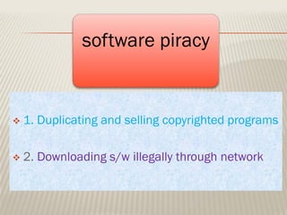 software piracy
 1. Duplicating and selling copyrighted programs
 2. Downloading s/w illegally through network
 